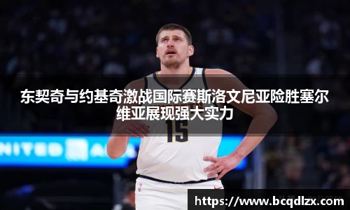 东契奇与约基奇激战国际赛斯洛文尼亚险胜塞尔维亚展现强大实力