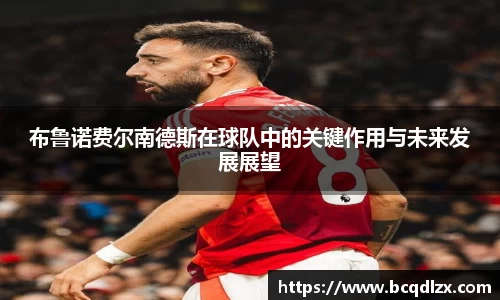 布鲁诺费尔南德斯在球队中的关键作用与未来发展展望