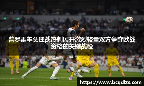 普罗霍车头迎战热刺展开激烈较量双方争夺欧战资格的关键战役